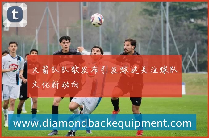 火箭队队歌发布引发球迷关注球队文化新动向