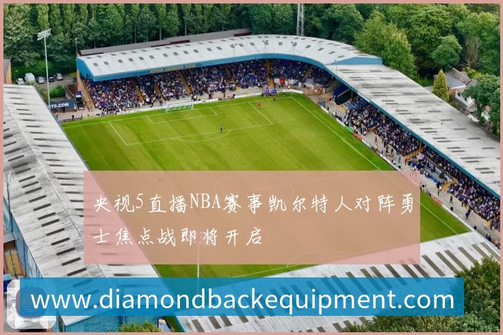 央视5直播NBA赛事凯尔特人对阵勇士焦点战即将开启