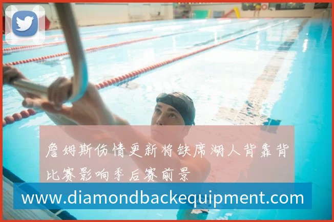 詹姆斯伤情更新将缺席湖人背靠背比赛影响季后赛前景